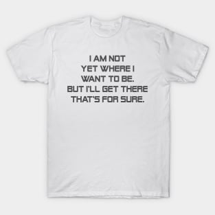 I am not yet where I want to be. But I'll get there that's for sure. T-Shirt